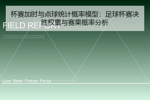 杯赛加时与点球统计概率模型：足球杯赛决胜权重与赛果概率分析